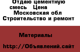 Отдаю цементную смесь › Цена ­ 1 000 - Московская обл. Строительство и ремонт » Материалы   